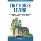 Tiny House Living: A Complete Guide to Designing and Building a Tiny House