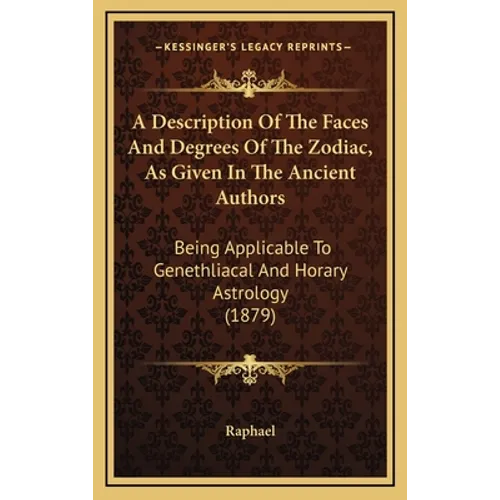 A Description Of The Faces And Degrees Of The Zodiac, As Given In The Ancient Authors: Being Applicable To Genethliacal And Horary Astrology (1879)