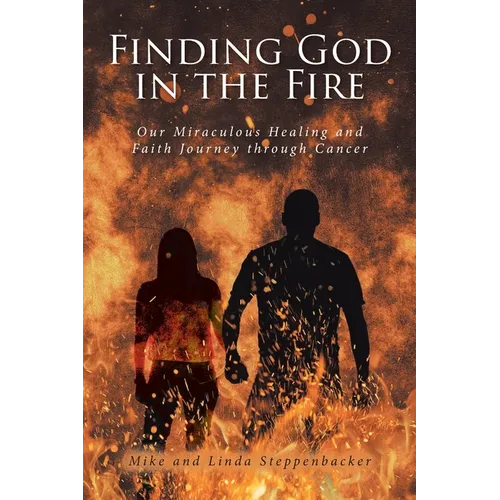 Finding God in the Fire: Our Miraculous Healing and Faith Journey through Cancer
