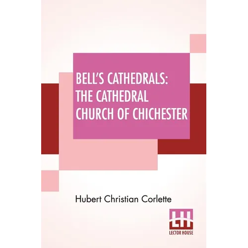 Bell's Cathedrals: The Cathedral Church Of Chichester - A Short History & Description Of Its Fabric With An Account Of The Diocese And Se