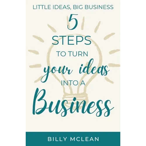Little Ideas, Big Business: 5 Steps to Turn Your Ideas into a Business