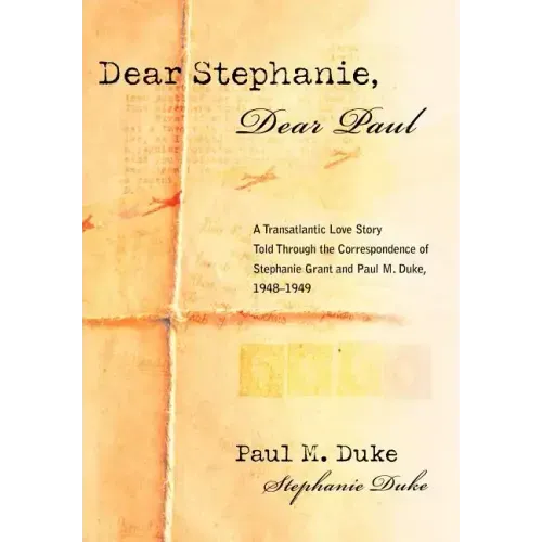 Dear Stephanie, Dear Paul: A Transatlantic Love Story Told Through the Correspondence of Stephanie Grant and Paul M. Duke, 1948-1949