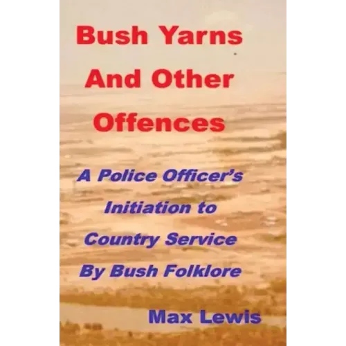 Bush Yarns and Other Offences: A Police Officer's Initiation to Country Service by Bush Folklore