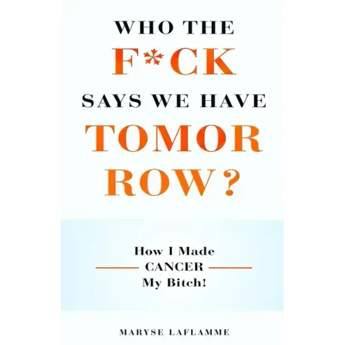 Who the F*ck Says We Have Tomorrow?: How I made cancer my bitch!