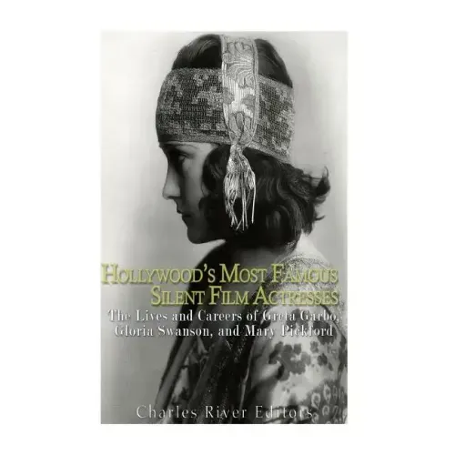 Hollywood's Most Famous Silent Film Actresses: The Lives and Careers of Greta Garbo, Gloria Swanson, and Mary Pickford