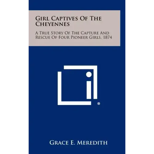 Girl Captives Of The Cheyennes: A True Story Of The Capture And Rescue Of Four Pioneer Girls, 1874