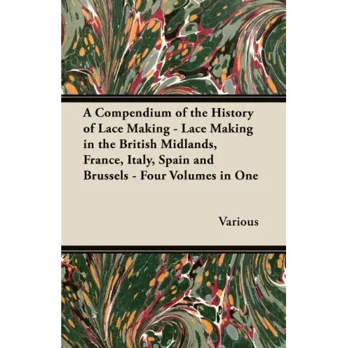 A Compendium of the History of Lace Making - Lace Making in the British Midlands, France, Italy, Spain and Brussels - Four Volumes in One