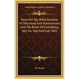 Notes On The Rebel Invasion Of Maryland And Pennsylvania And The Battle Of Gettysburg, July 1st, 2nd And 3rd, 1863