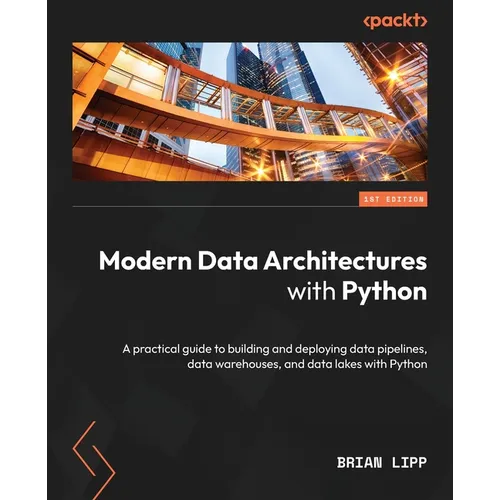Modern Data Architectures with Python: A practical guide to building and deploying data pipelines, data warehouses, and data lakes with Python