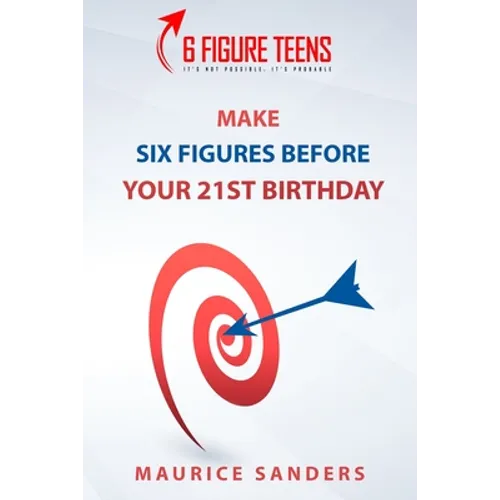 6 Figure Teens: How To Make Six Figures Before Your 21st Birthday