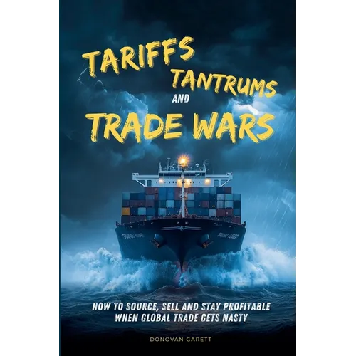 Tariffs, Tantrums and Trade Wars: How to Source, Sell and Stay Profitable When Global Trade Gets Nasty