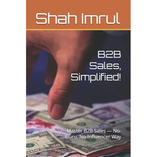 B2B Sales, Simplified!: Master B2B Sales - No-Guru, No-Influencer Way