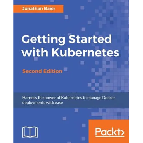 Getting Started with Kubernetes - Second Edition: Orchestrate and manage large-scale Docker deployments
