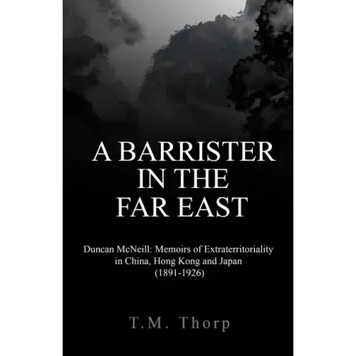 A Barrister in the Far East - Duncan McNeill: Memoirs of Extraterritoriality in China, Hong Kong and Japan (1891-1926)