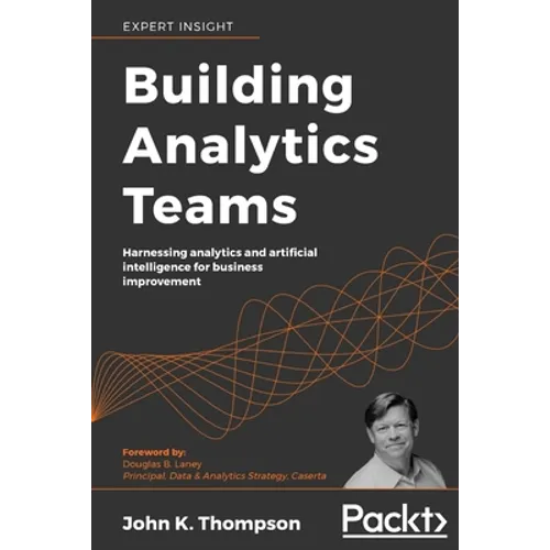 Building Analytics Teams: Harnessing analytics and artificial intelligence for business improvement