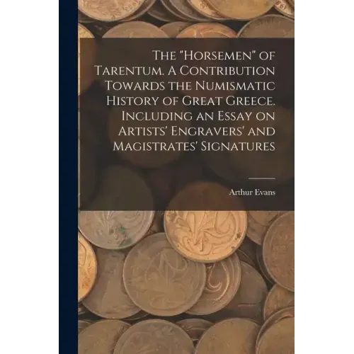 The "horsemen" of Tarentum. A Contribution Towards the Numismatic History of Great Greece. Including an Essay on Artists' Engravers' and Magistrates'