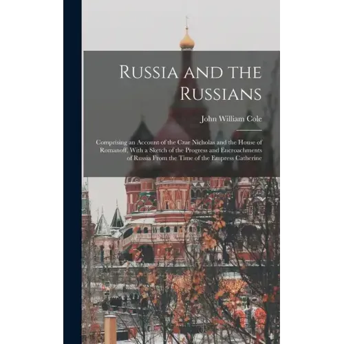 Russia and the Russians: Comprising an Account of the Czar Nicholas and the House of Romanoff, With a Sketch of the Progress and Encroachments