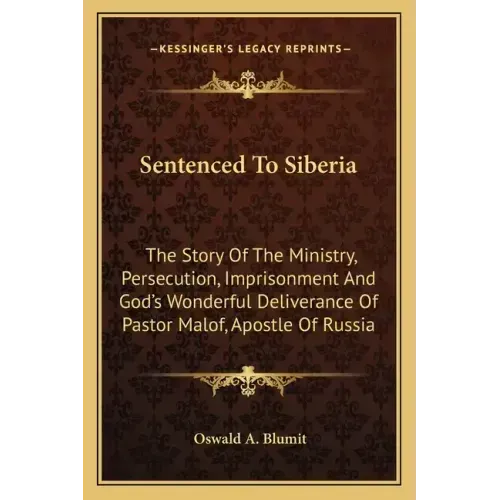 Sentenced To Siberia: The Story Of The Ministry, Persecution, Imprisonment And God's Wonderful Deliverance Of Pastor Malof, Apostle Of Russi