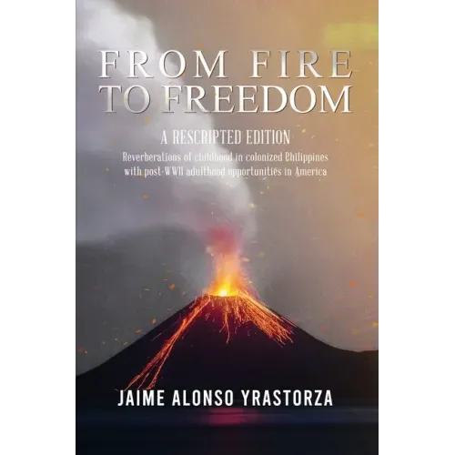 From Fire to Freedom: A Rescripted Edition: Reverberations of childhood in colonized Philippines with opportune post-WWII adulthood in Ameri