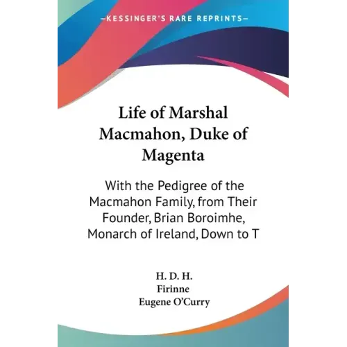 Life of Marshal Macmahon, Duke of Magenta: With the Pedigree of the Macmahon Family, from Their Founder, Brian Boroimhe, Monarch of Ireland, Down to T