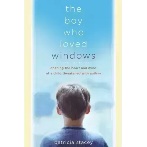 The Boy Who Loved Windows: Opening the Heart and Mind of a Child Threatened with Autism