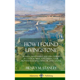 How I Found Livingstone: Travels, Adventures and Discoveries in Central Africa including four months residence with Dr. Livingstone (Hardcover)