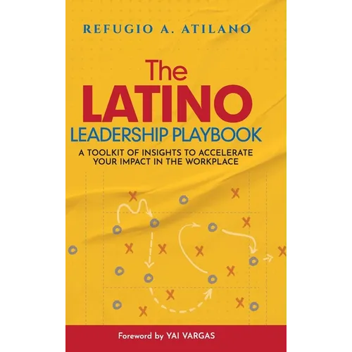 The Latino Leadership Playbook: A Toolkit of Insight to Accelerate Your Impact in the Workplace