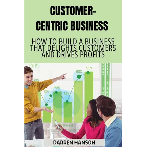 Customer-Centric Business: How to Build a Business That Delights Customers and Drives Profits