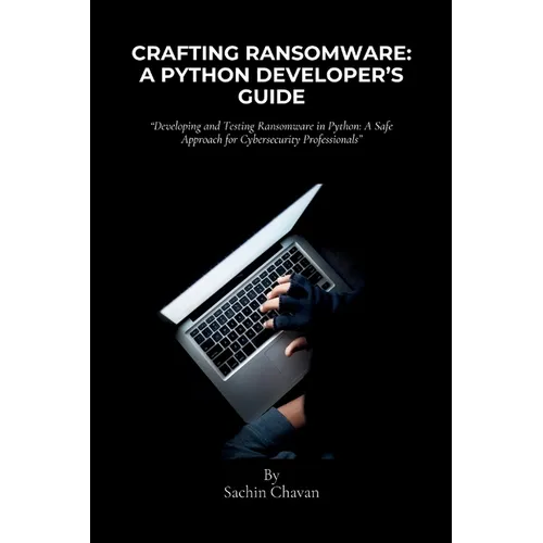 Crafting Ransomware: A Python Developer's Guide: Developing and Testing Ransomware in Python: A Safe Approach for Cybersecurity Professiona