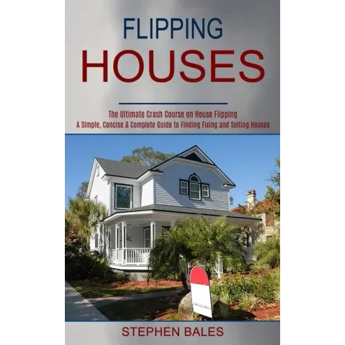 Flipping Houses: A Simple, Concise & Complete Guide to Finding Fixing and Selling Houses (The Ultimate Crash Course on House Flipping)