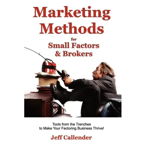 Marketing Methods for Small Factors & Brokers: Tools from the Trenches to Make Your Factoring Business Thrive!