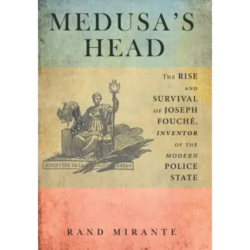 Medusa's Head: The Rise and Survival of Joseph Fouché, Inventor of the Modern Police State