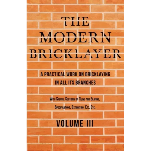 The Modern Bricklayer - A Practical Work on Bricklaying in all its Branches - Volume III: With Special Selections on Tiling and Slating, Specification