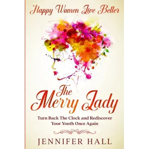 Happy Women Live Better: The Merry Lady - Turn Back The Clock And Rediscover Your Youth Once Again
