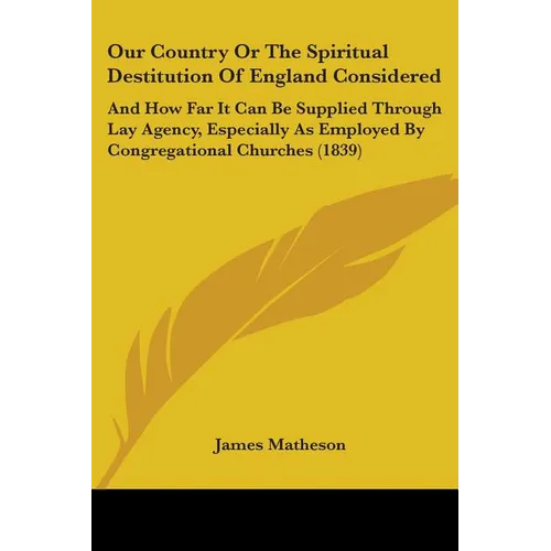 Our Country Or The Spiritual Destitution Of England Considered: And How Far It Can Be Supplied Through Lay Agency, Especially As Employed By Congregat