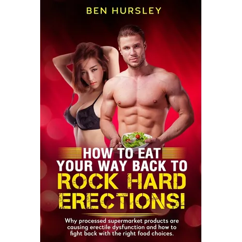 How To Eat Your Way Back To Rock Hard Erections: Why processed supermarket products are causing erectile dysfunction and how to fight back with the ri