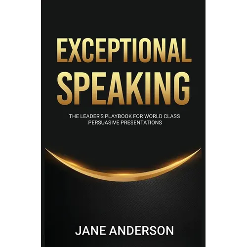 Exceptional Speaking: The Leader's Playbook for World Class Persuasive Presentations