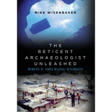 The Reticent Archaeologist Unleashed: Memoirs of James Michael Wisenbaker - Hardcover