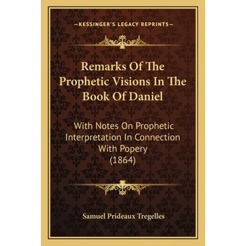 Remarks Of The Prophetic Visions In The Book Of Daniel: With Notes On Prophetic Interpretation In Connection With Popery (1864)