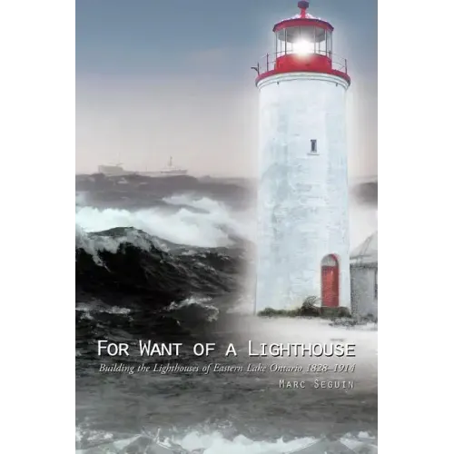 For Want of a Lighthouse: Building the Lighthouses of Eastern Lake Ontario 1828-1914