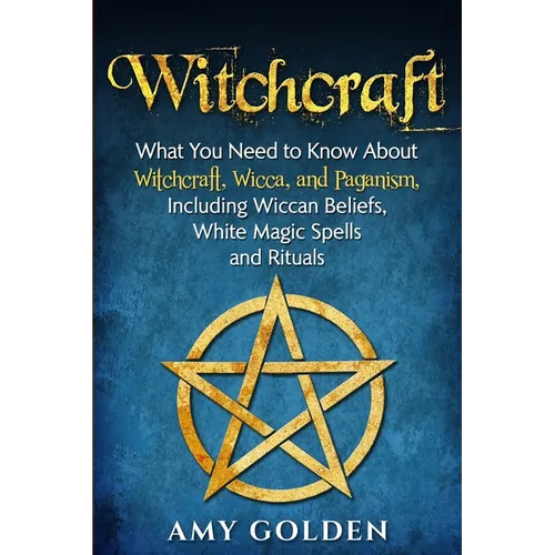 Witchcraft: What You Need to Know About Witchcraft, Wicca, and Paganism, Including Wiccan Beliefs, White Magic Spells, and Rituals