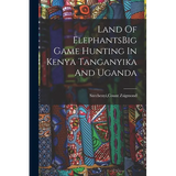 Land Of ElephantsBig Game Hunting In Kenya Tanganyika And Uganda - Paperback