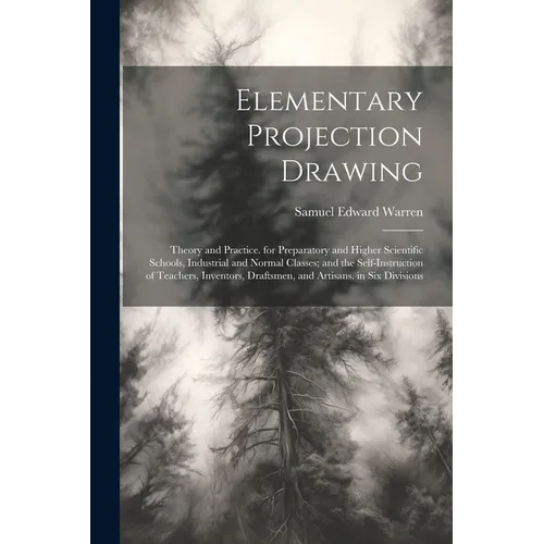 Elementary Projection Drawing: Theory and Practice. for Preparatory and Higher Scientific Schools, Industrial and Normal Classes; and the Self-Instru