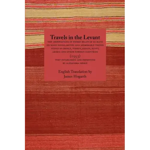 Travels in the Levant: The Observations of Pierre Belon of Le Mans on Many Singularities and Memorable Things Found in Greece, Turkey, Judaea