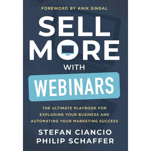 Sell More With Webinars: The Ultimate Playbook for Exploding Your Business and Automating Your Marketing Success