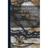 Illustrations Of The Rock-cut Temples Of India: Selected From The Best Examples Of The Different Series Of Caves At Ellora, Ajunta, Cuttack, Salsette, - Paperback