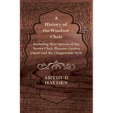 A History of the Windsor Chair - Including Descriptions of the Tavern Chair, Pleasure Garden Chairs and the Chippendale Style