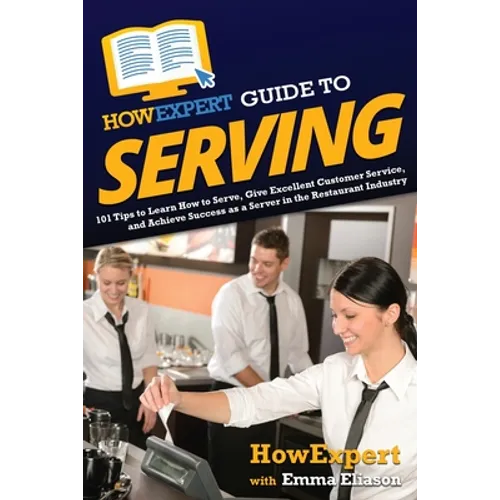 HowExpert Guide to Serving: 101 Tips to Learn How to Serve, Give Excellent Customer Service, and Achieve Success as a Server in the Restaurant Industr