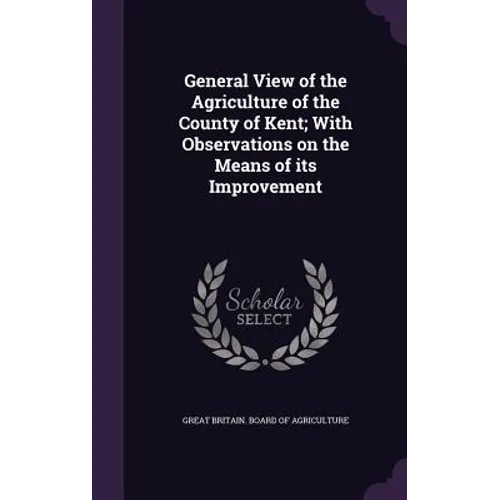 General View of the Agriculture of the County of Kent; With Observations on the Means of its Improvement
