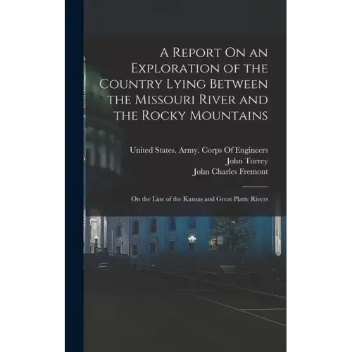 A Report On an Exploration of the Country Lying Between the Missouri River and the Rocky Mountains: On the Line of the Kansas and Great Platte Rivers